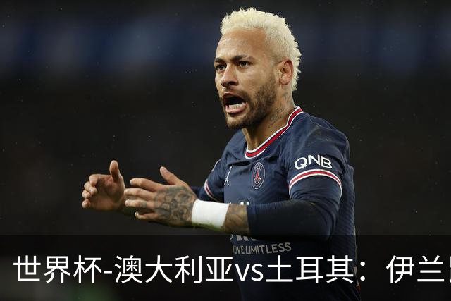 世界杯-澳大利亚vs土耳其：伊兰昆达先发 居莱尔、恰尔汗奥卢出战
