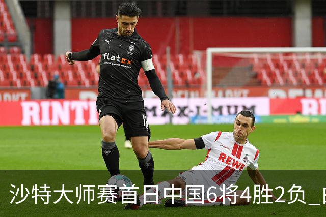 沙特大师赛首日中国6将4胜2负 白雨露输德比出局