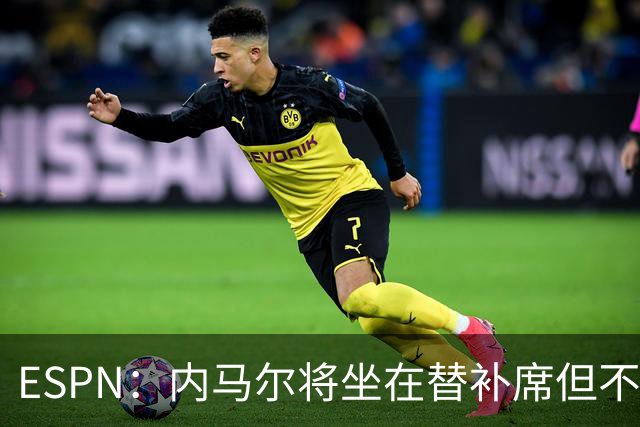 ESPN：内马尔将坐在替补席但不会出战摩洛哥，他已完成康复训练